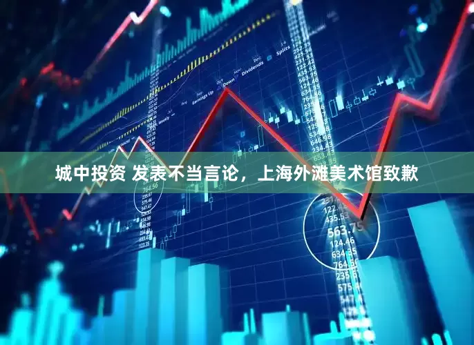 城中投资 发表不当言论，上海外滩美术馆致歉