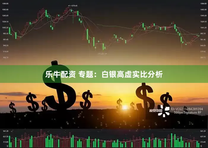 乐牛配资 专题：白银高虚实比分析