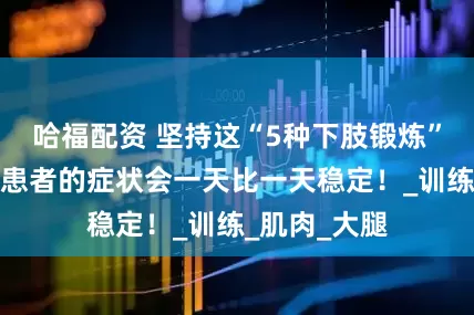 哈福配资 坚持这“5种下肢锻炼”，帕金森病患者的症状会一天比一天稳定！_训练_肌肉_大腿