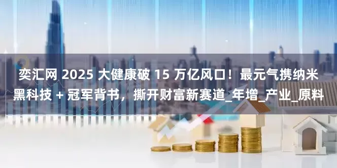 奕汇网 2025 大健康破 15 万亿风口！最元气携纳米黑科技 + 冠军背书，撕开财富新赛道_年增_产业_原料