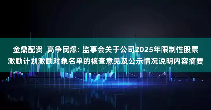 金鼎配资  高争民爆: 监事会关于公司2025年限制性股票激励计划激励对象名单的核查意见及公示情况说明内容摘要
