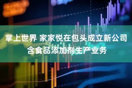 掌上世界 家家悦在包头成立新公司 含食品添加剂生产业务