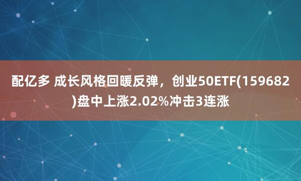 配亿多 成长风格回暖反弹，创业50ETF(159682)盘中上涨2.02%冲击3连涨