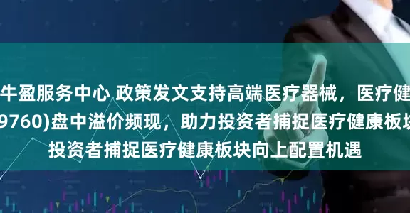 牛盈服务中心 政策发文支持高端医疗器械，医疗健康ETF泰康(159760)盘中溢价频现，助力投资者捕捉医疗健康板块向上配置机遇