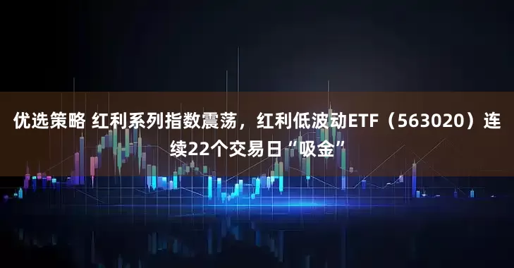 优选策略 红利系列指数震荡，红利低波动ETF（563020）连续22个交易日“吸金”