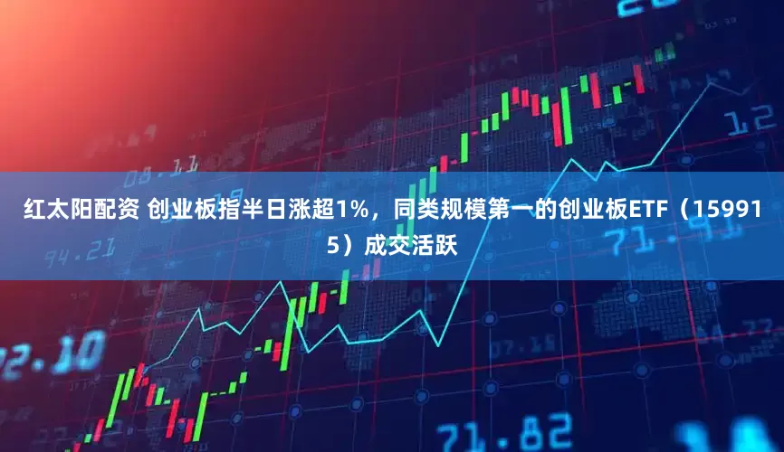 红太阳配资 创业板指半日涨超1%，同类规模第一的创业板ETF（159915）成交活跃