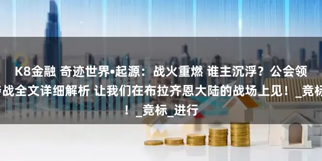 K8金融 奇迹世界•起源：战火重燃 谁主沉浮？公会领地争夺战全文详细解析 让我们在布拉齐恩大陆的战场上见！_竞标_进行