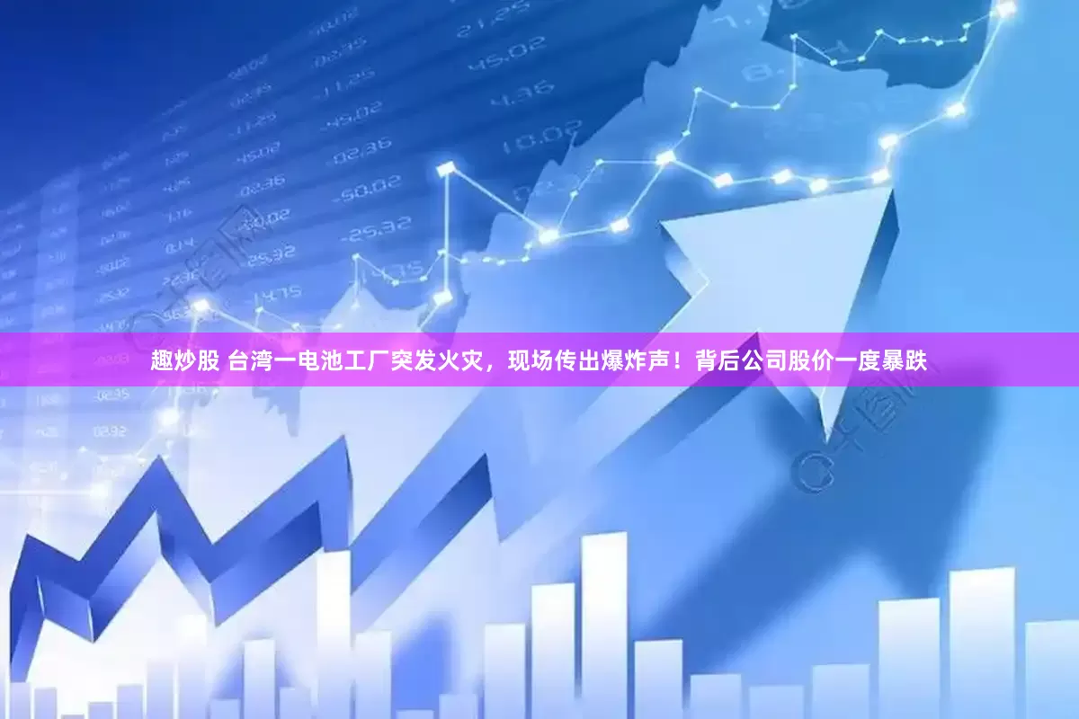 趣炒股 台湾一电池工厂突发火灾，现场传出爆炸声！背后公司股价一度暴跌
