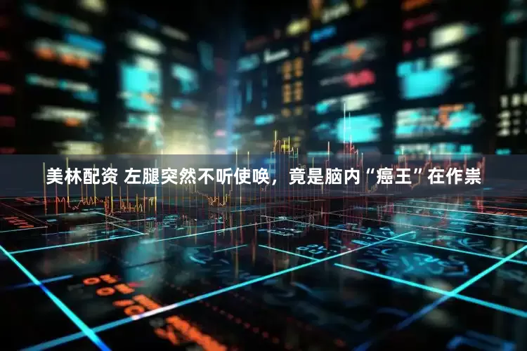 美林配资 左腿突然不听使唤，竟是脑内“癌王”在作祟