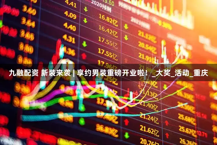 九融配资 新装来袭 | 享约男装重磅开业啦！_大奖_活动_重庆
