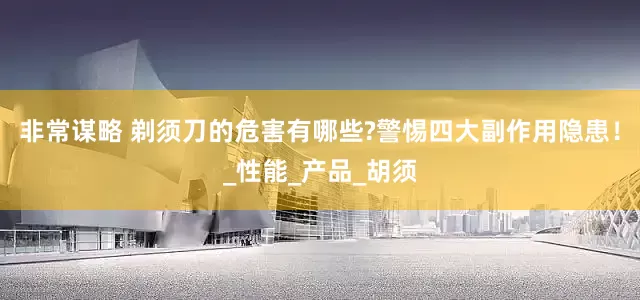 非常谋略 剃须刀的危害有哪些?警惕四大副作用隐患！_性能_产品_胡须