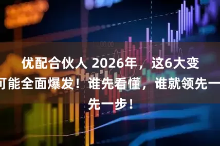 优配合伙人 2026年，这6大变化可能全面爆发！谁先看懂，谁就领先一步！