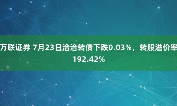 万联证券 7月23日洽洽转债下跌0.03%，转股溢价率192.42%