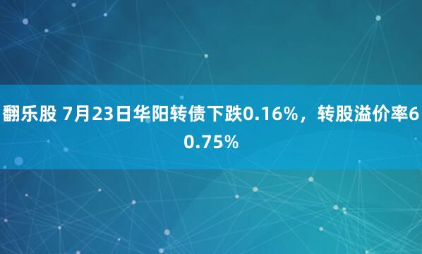 翻乐股 7月23日华阳转债下跌0.16%，转股溢价率60.75%