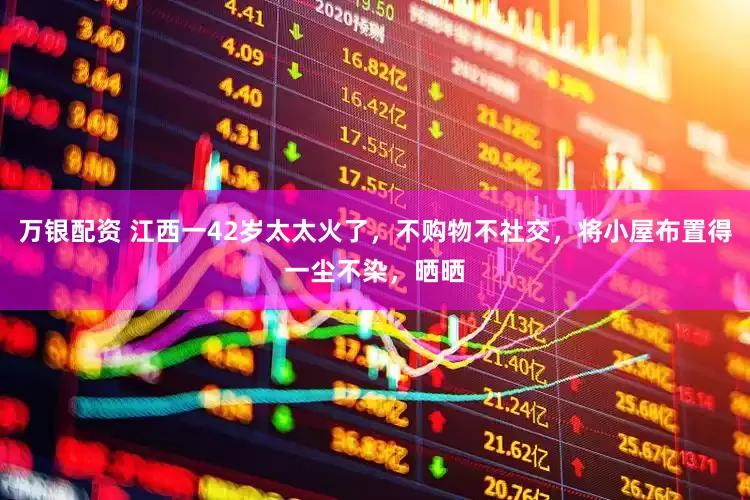 万银配资 江西一42岁太太火了，不购物不社交，将小屋布置得一尘不染，晒晒