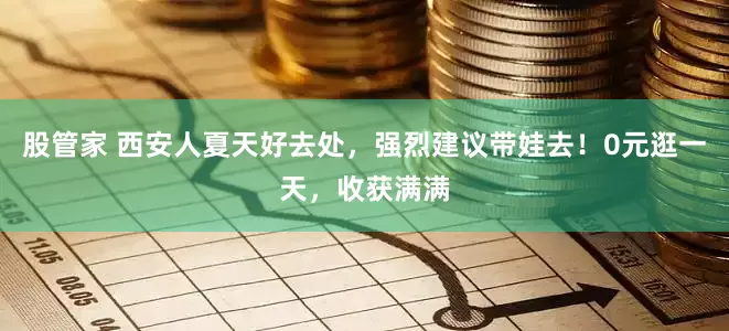 股管家 西安人夏天好去处，强烈建议带娃去！0元逛一天，收获满满