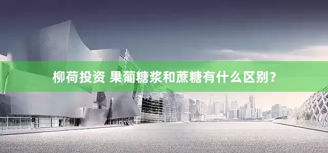 柳荷投资 果葡糖浆和蔗糖有什么区别？