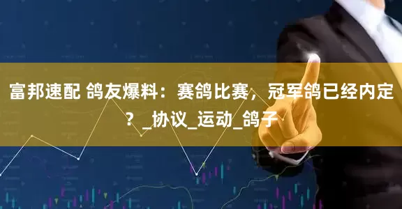 富邦速配 鸽友爆料：赛鸽比赛，冠军鸽已经内定？_协议_运动_鸽子