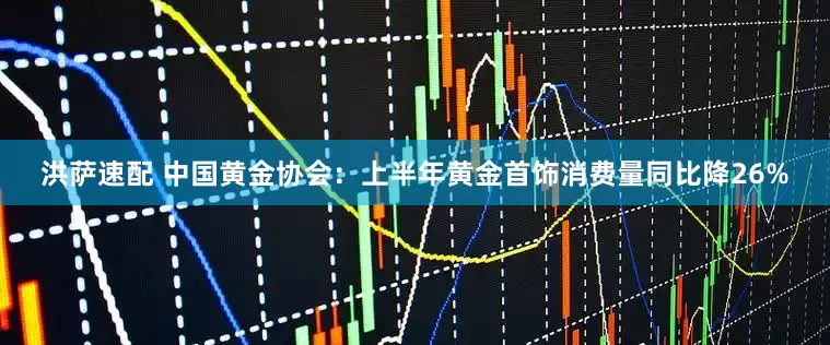 洪萨速配 中国黄金协会：上半年黄金首饰消费量同比降26%