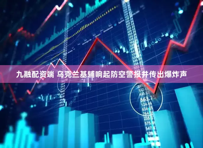 九融配资端 乌克兰基辅响起防空警报并传出爆炸声