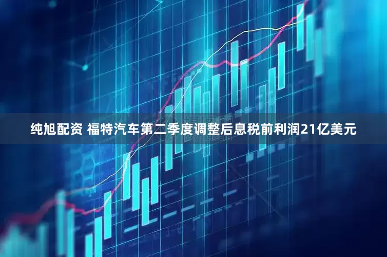 纯旭配资 福特汽车第二季度调整后息税前利润21亿美元