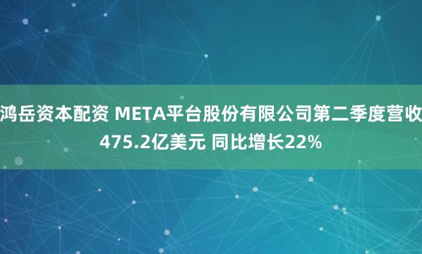 鸿岳资本配资 META平台股份有限公司第二季度营收475.2亿美元 同比增长22%