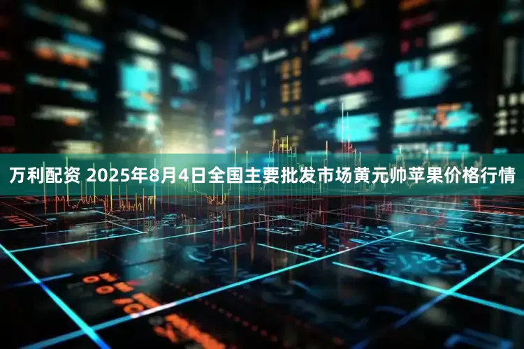 万利配资 2025年8月4日全国主要批发市场黄元帅苹果价格行情