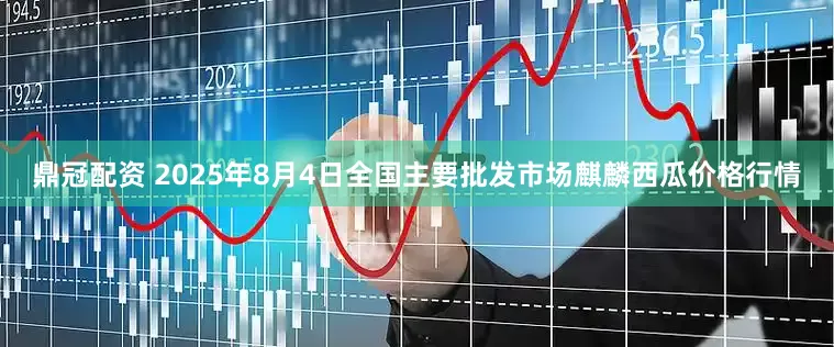 鼎冠配资 2025年8月4日全国主要批发市场麒麟西瓜价格行情