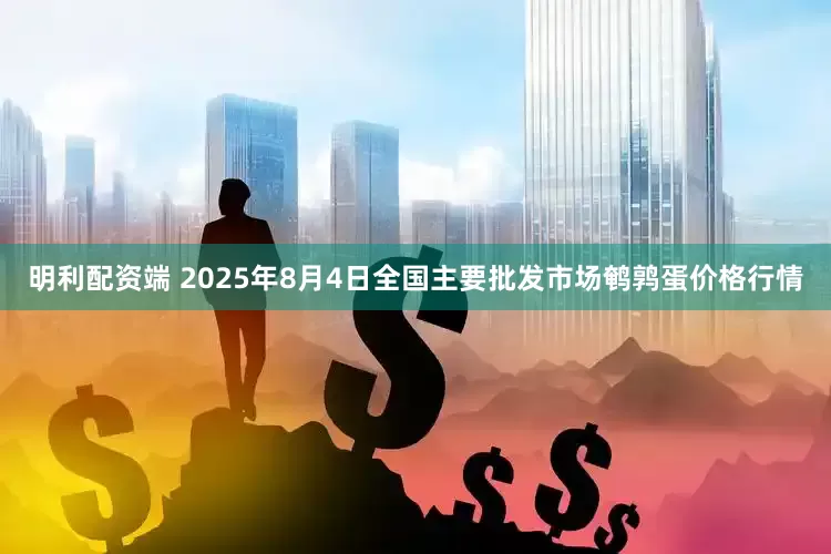 明利配资端 2025年8月4日全国主要批发市场鹌鹑蛋价格行情