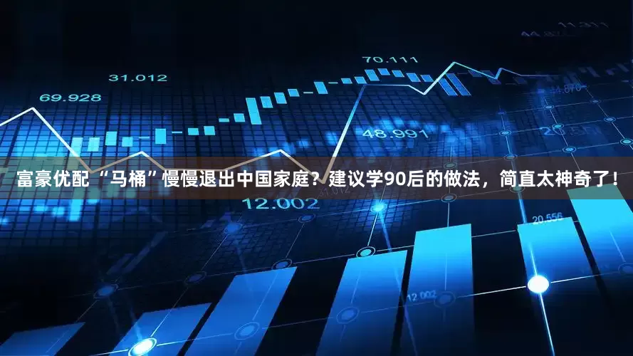富豪优配 “马桶”慢慢退出中国家庭？建议学90后的做法，简直太神奇了！