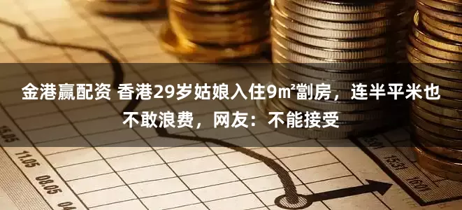 金港赢配资 香港29岁姑娘入住9㎡劏房，连半平米也不敢浪费，网友：不能接受