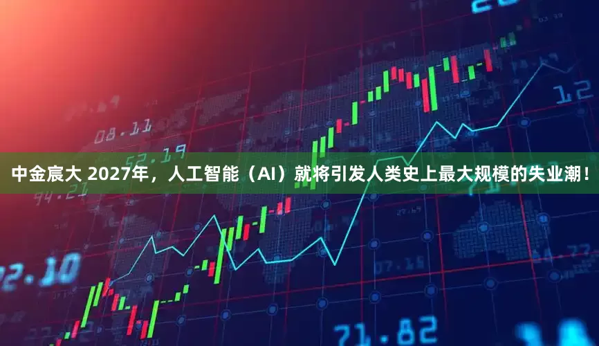 中金宸大 2027年，人工智能（AI）就将引发人类史上最大规模的失业潮！