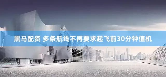 黑马配资 多条航线不再要求起飞前30分钟值机