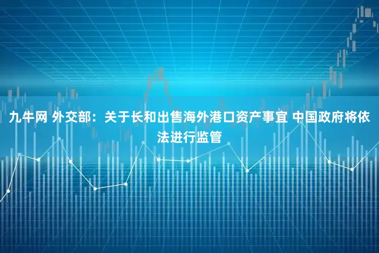九牛网 外交部：关于长和出售海外港口资产事宜 中国政府将依法进行监管