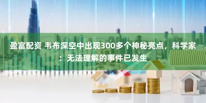 盈富配资 韦布深空中出现300多个神秘亮点，科学家：无法理解的事件已发生