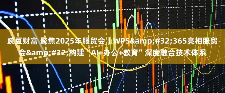 豌豆财富 聚焦2025年服贸会丨WPS&#32;365亮相服贸会&#32;构建“AI+办公+教育”深度融合技术体系