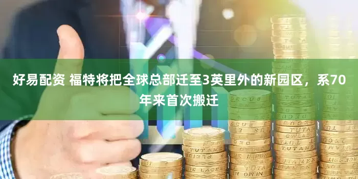 好易配资 福特将把全球总部迁至3英里外的新园区，系70年来首次搬迁