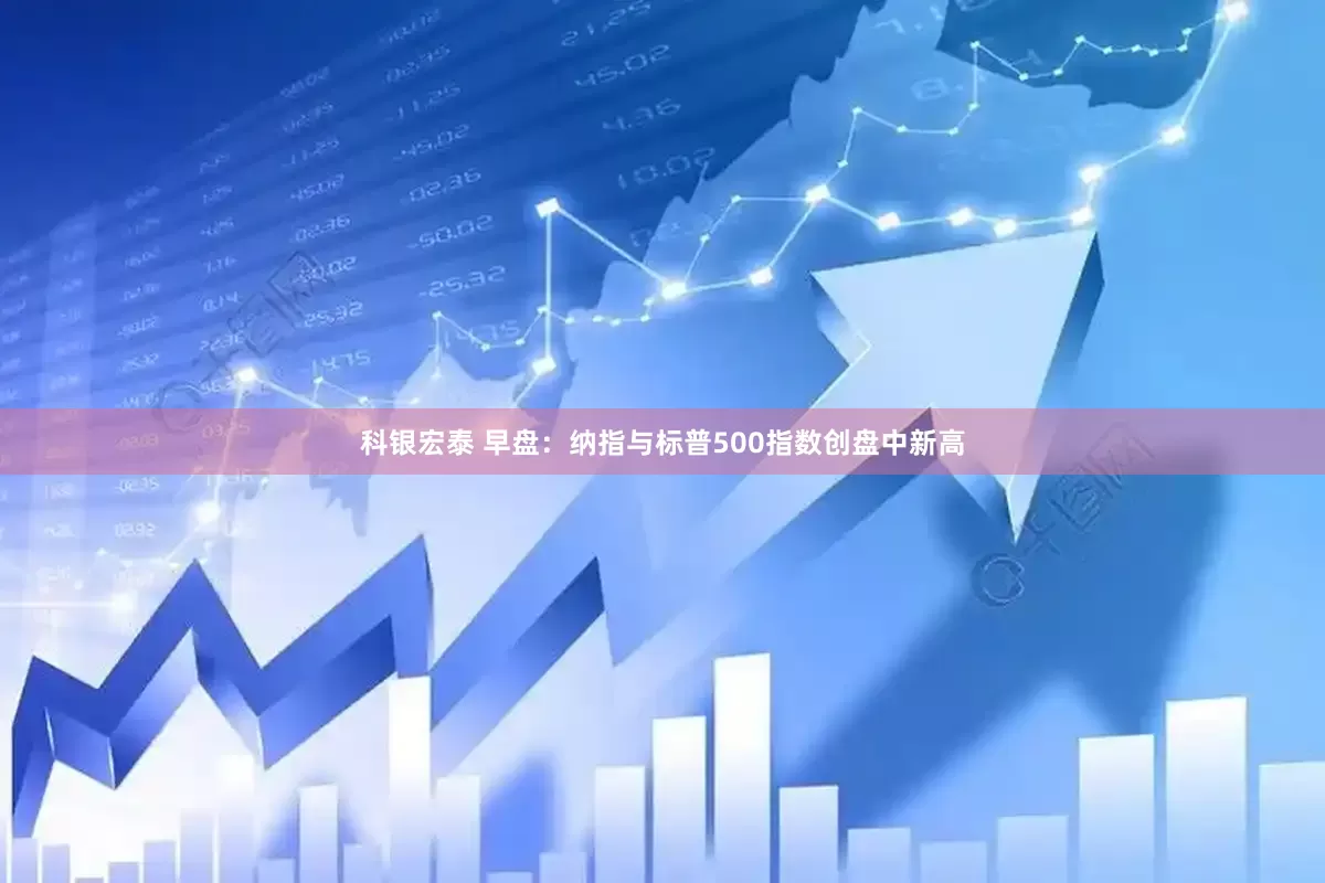 科银宏泰 早盘：纳指与标普500指数创盘中新高