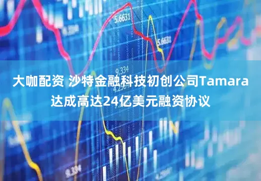 大咖配资 沙特金融科技初创公司Tamara达成高达24亿美元融资协议