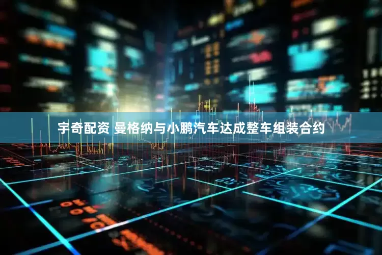宇奇配资 曼格纳与小鹏汽车达成整车组装合约
