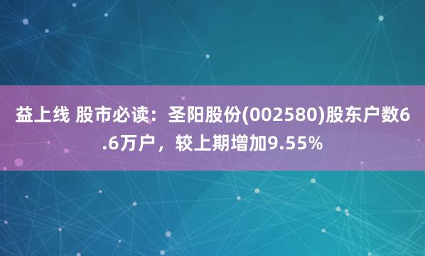 益上线 股市必读：圣阳股份(002580)股东户数6.6万户，较上期增加9.55%