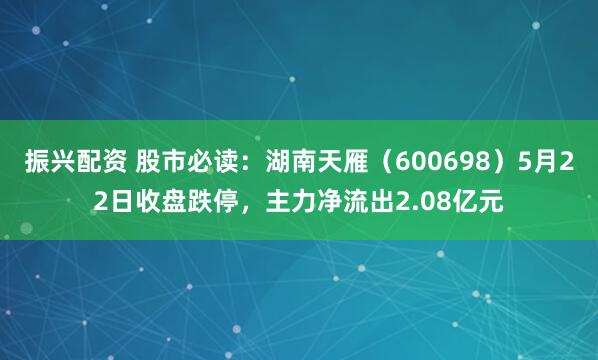 振兴配资 股市必读：湖南天雁（600698）5月22日收盘跌停，主力净流出2.08亿元