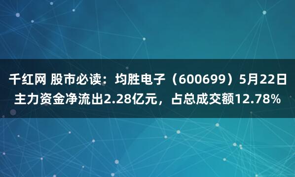 千红网 股市必读：均胜电子（600699）5月22日主力资金净流出2.28亿元，占总成交额12.78%