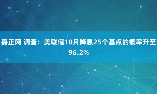 嘉正网 调查：美联储10月降息25个基点的概率升至96.2%