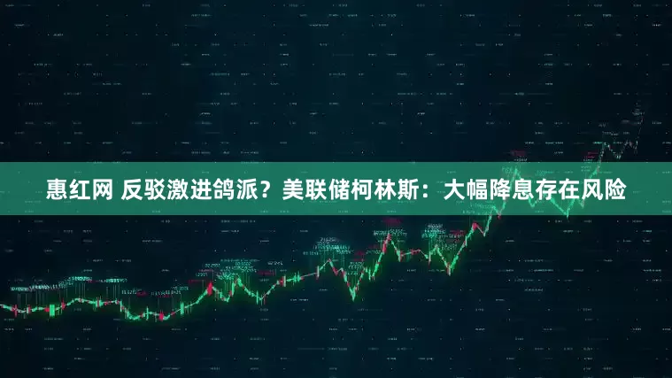惠红网 反驳激进鸽派？美联储柯林斯：大幅降息存在风险