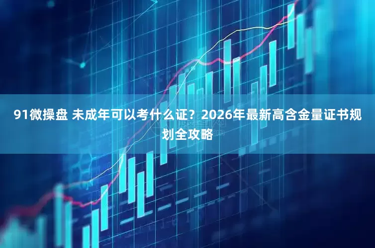 91微操盘 未成年可以考什么证？2026年最新高含金量证书规划全攻略
