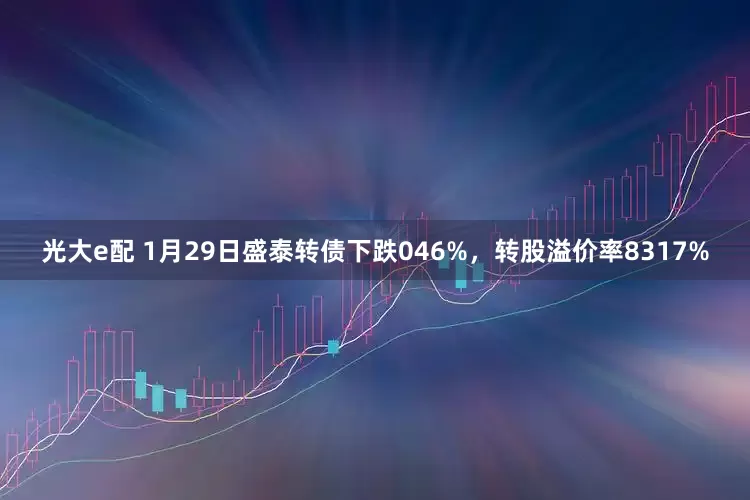 光大e配 1月29日盛泰转债下跌046%，转股溢价率8317%