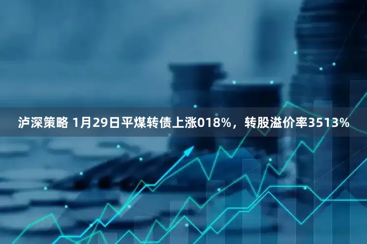 泸深策略 1月29日平煤转债上涨018%，转股溢价率3513%