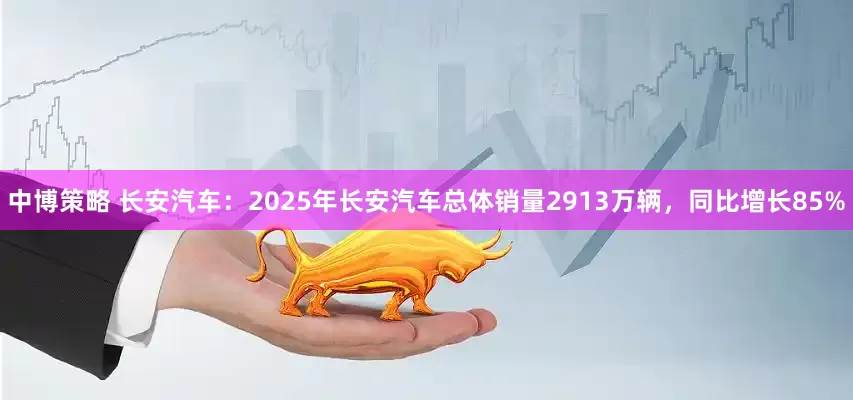 中博策略 长安汽车：2025年长安汽车总体销量2913万辆，同比增长85%