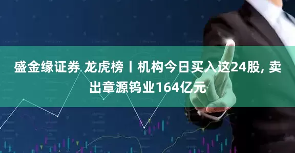 盛金缘证券 龙虎榜丨机构今日买入这24股, 卖出章源钨业164亿元